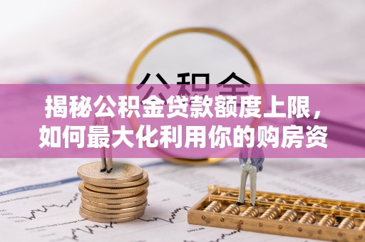 德江揭秘公积金贷款额度上限，如何最大化利用你的购房资金？