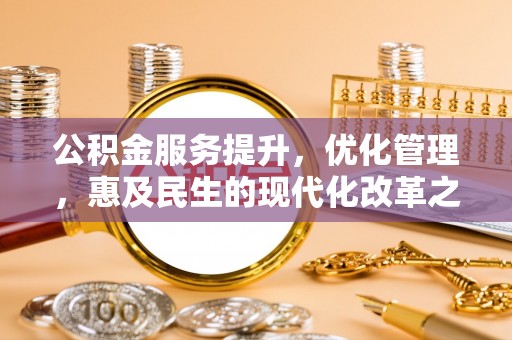 德江公积金服务提升，优化管理，惠及民生的现代化改革之路