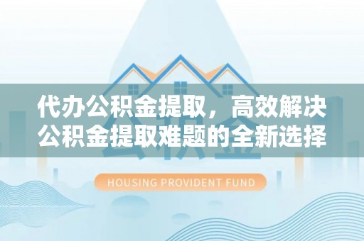 德江代办公积金提取，高效解决公积金提取难题的全新选择