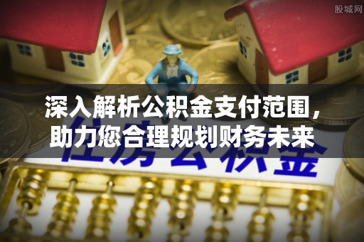 德江深入解析公积金支付范围，助力您合理规划财务未来