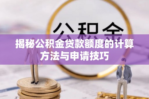 德江揭秘公积金贷款额度的计算方法与申请技巧