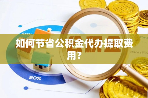 德江如何节省公积金代办提取费用？