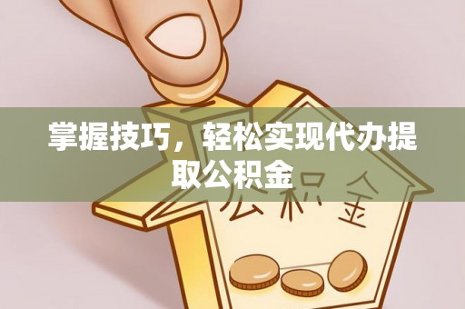 德江掌握技巧，轻松实现代办提取公积金