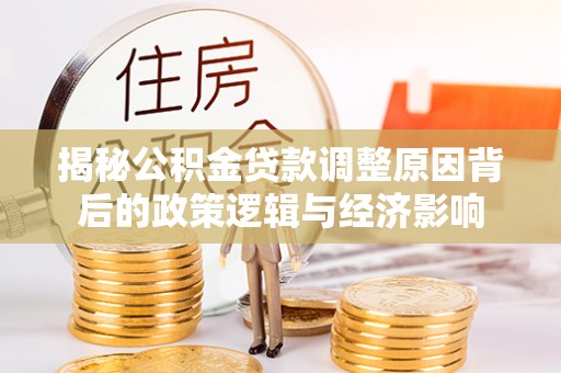 德江揭秘公积金贷款调整原因背后的政策逻辑与经济影响
