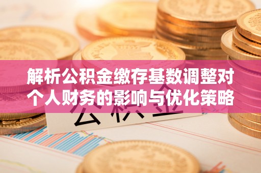 德江解析公积金缴存基数调整对个人财务的影响与优化策略