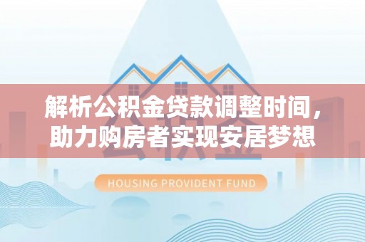 德江解析公积金贷款调整时间，助力购房者实现安居梦想