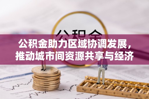 德江公积金助力区域协调发展，推动城市间资源共享与经济均衡发展