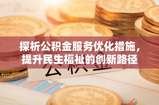 德江探析公积金服务优化措施，提升民生福祉的创新路径