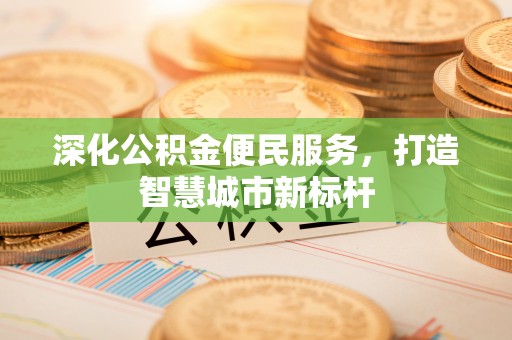 德江深化公积金便民服务，打造智慧城市新标杆