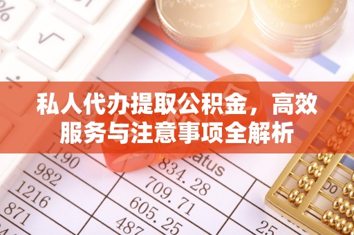 德江私人代办提取公积金，高效服务与注意事项全解析