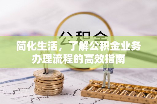 德江简化生活，了解公积金业务办理流程的高效指南