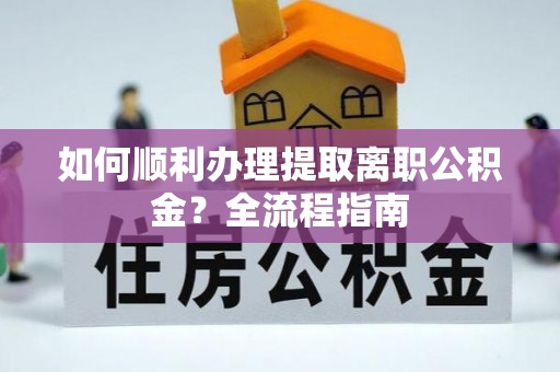 德江如何顺利办理提取离职公积金？全流程指南