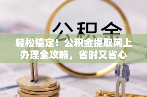德江轻松搞定！公积金提取网上办理全攻略，省时又省心