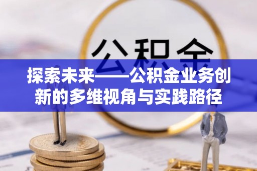 德江探索未来——公积金业务创新的多维视角与实践路径