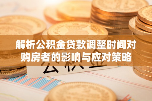 德江解析公积金贷款调整时间对购房者的影响与应对策略