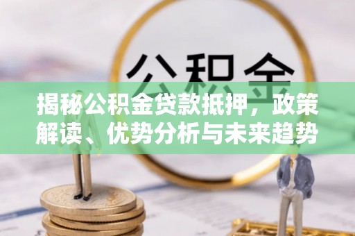 德江揭秘公积金贷款抵押，政策解读、优势分析与未来趋势