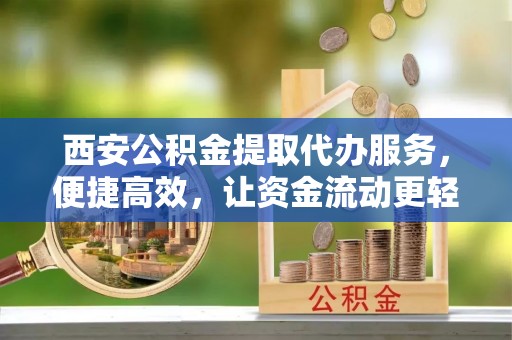 德江西安公积金提取代办服务，便捷高效，让资金流动更轻松