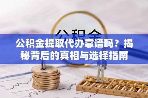 德江公积金提取代办靠谱吗？揭秘背后的真相与选择指南
