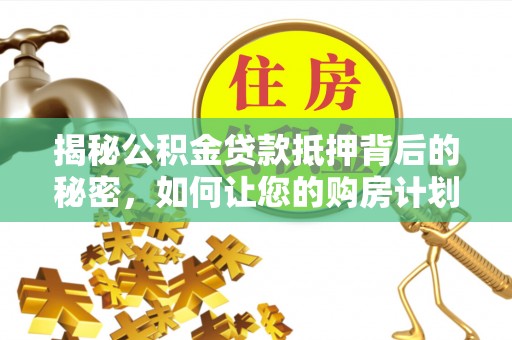 德江揭秘公积金贷款抵押背后的秘密，如何让您的购房计划更轻松？
