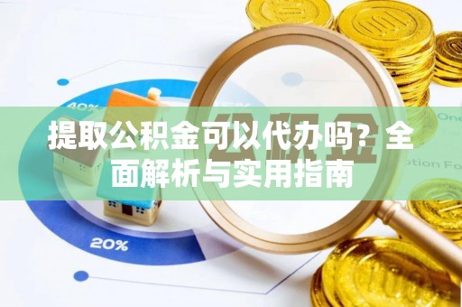德江提取公积金可以代办吗？全面解析与实用指南