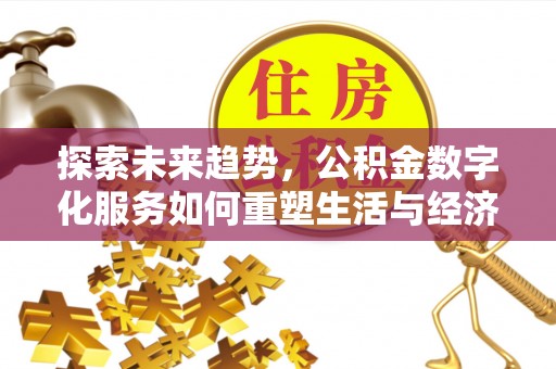 德江探索未来趋势，公积金数字化服务如何重塑生活与经济