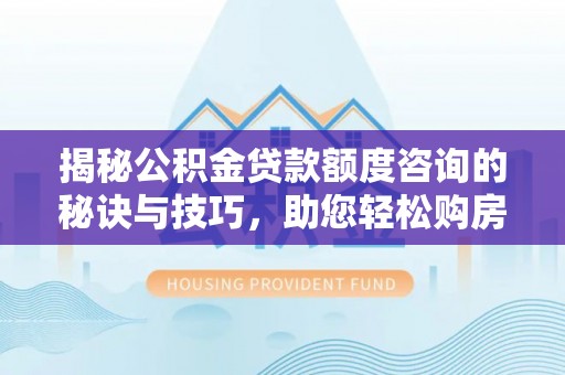 德江揭秘公积金贷款额度咨询的秘诀与技巧，助您轻松购房！