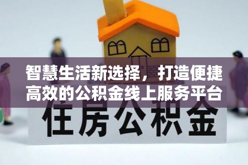 德江智慧生活新选择，打造便捷高效的公积金线上服务平台