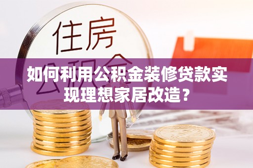 德江如何利用公积金装修贷款实现理想家居改造？