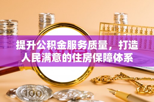 德江提升公积金服务质量，打造人民满意的住房保障体系