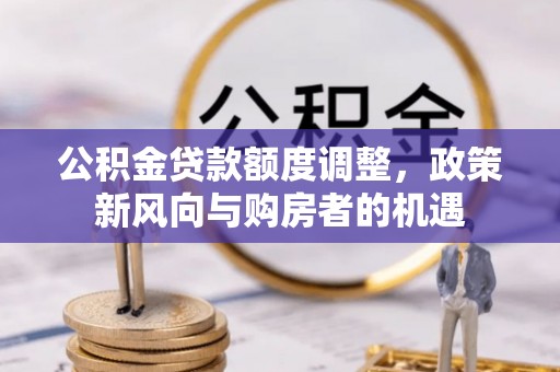 德江公积金贷款额度调整，政策新风向与购房者的机遇