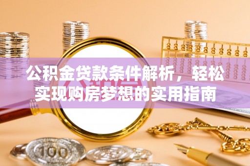 德江公积金贷款条件解析，轻松实现购房梦想的实用指南