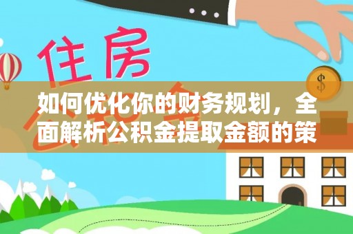 德江如何优化你的财务规划，全面解析公积金提取金额的策略与技巧