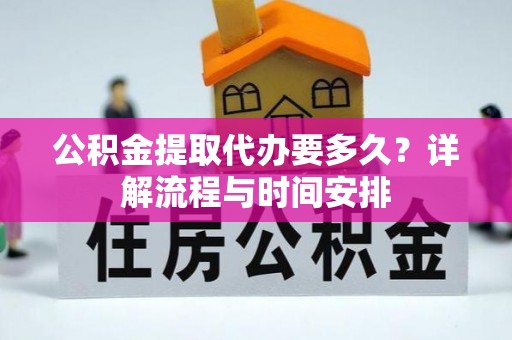 德江公积金提取代办要多久？详解流程与时间安排