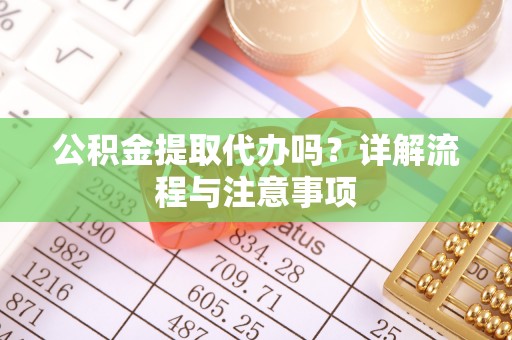德江公积金提取代办吗？详解流程与注意事项