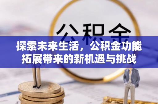 德江探索未来生活，公积金功能拓展带来的新机遇与挑战