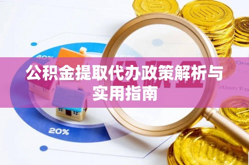 德江公积金提取代办政策解析与实用指南
