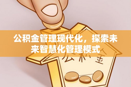 德江公积金管理现代化，探索未来智慧化管理模式