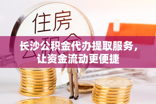 德江长沙公积金代办提取服务，让资金流动更便捷