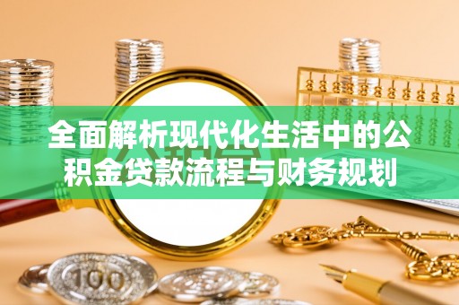德江全面解析现代化生活中的公积金贷款流程与财务规划