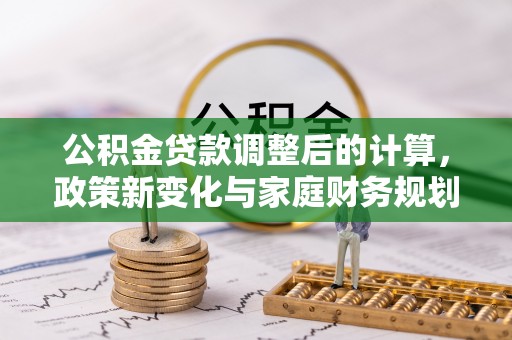 德江公积金贷款调整后的计算，政策新变化与家庭财务规划