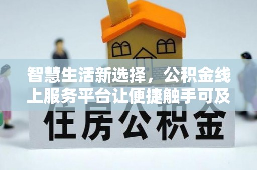 德江智慧生活新选择，公积金线上服务平台让便捷触手可及