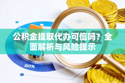 德江公积金提取代办可信吗？全面解析与风险提示