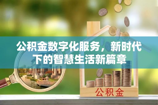德江公积金数字化服务，新时代下的智慧生活新篇章