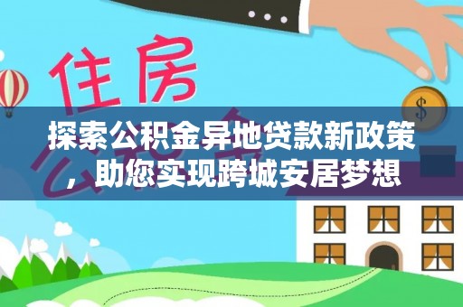 德江探索公积金异地贷款新政策，助您实现跨城安居梦想