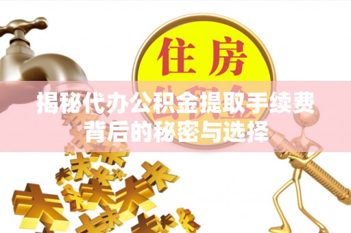 德江揭秘代办公积金提取手续费背后的秘密与选择