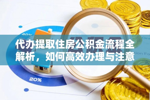 德江代办提取住房公积金流程全解析，如何高效办理与注意事项