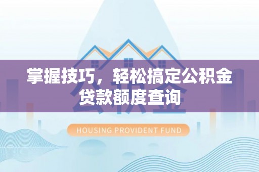 德江掌握技巧，轻松搞定公积金贷款额度查询