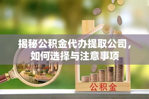 德江揭秘公积金代办提取公司，如何选择与注意事项