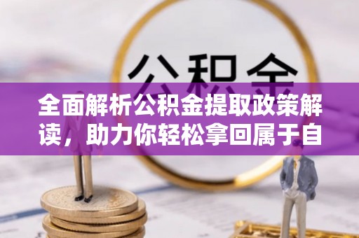 德江全面解析公积金提取政策解读，助力你轻松拿回属于自己的钱