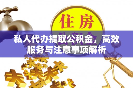 德江私人代办提取公积金，高效服务与注意事项解析